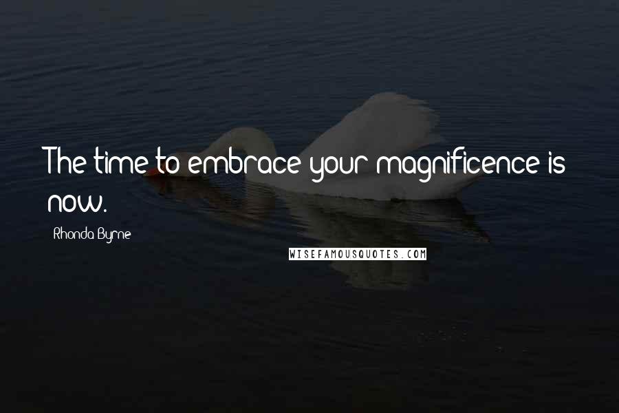 Rhonda Byrne Quotes: The time to embrace your magnificence is now.