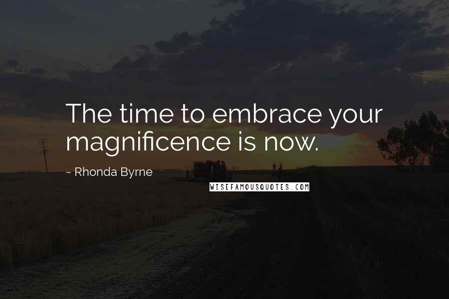 Rhonda Byrne Quotes: The time to embrace your magnificence is now.