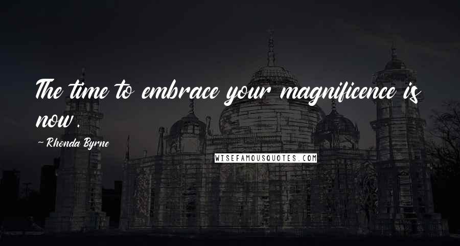 Rhonda Byrne Quotes: The time to embrace your magnificence is now.