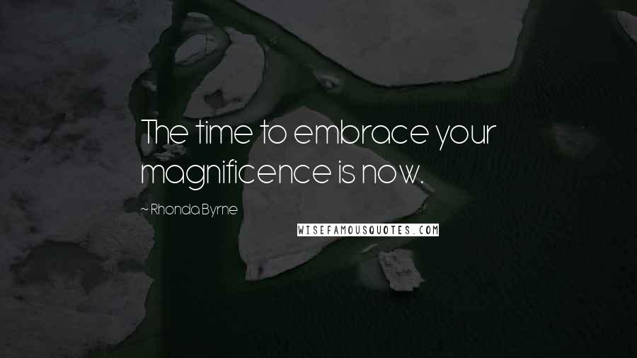 Rhonda Byrne Quotes: The time to embrace your magnificence is now.