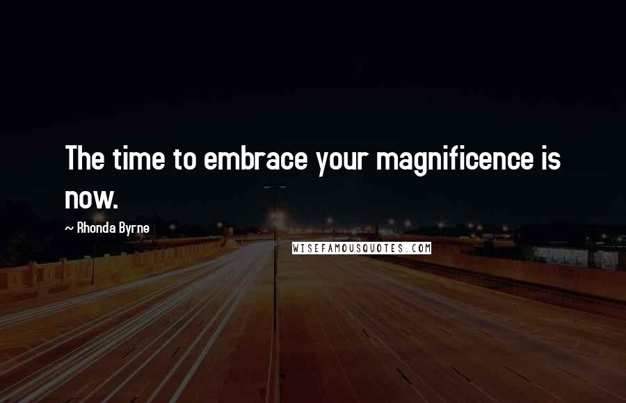 Rhonda Byrne Quotes: The time to embrace your magnificence is now.