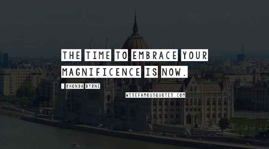 Rhonda Byrne Quotes: The time to embrace your magnificence is now.