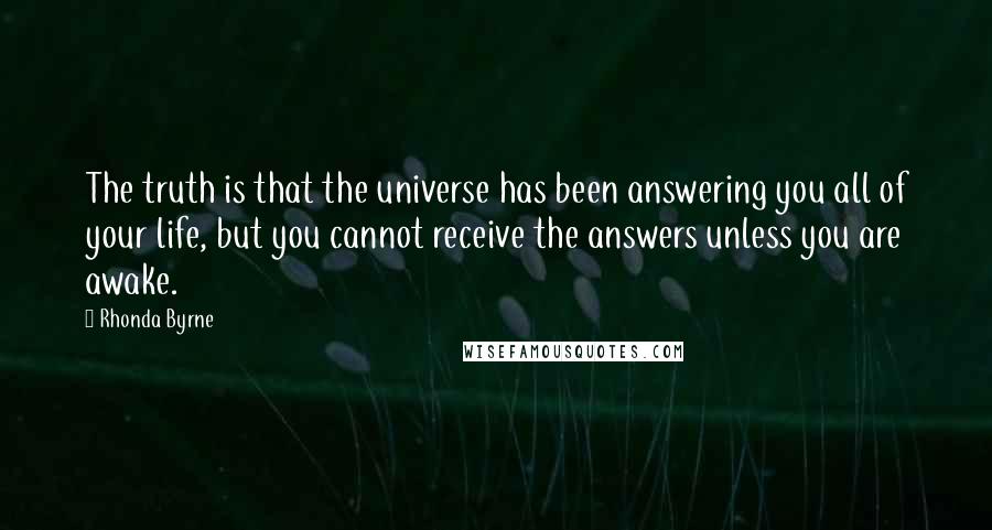 Rhonda Byrne Quotes: The truth is that the universe has been answering you all of your life, but you cannot receive the answers unless you are awake. 