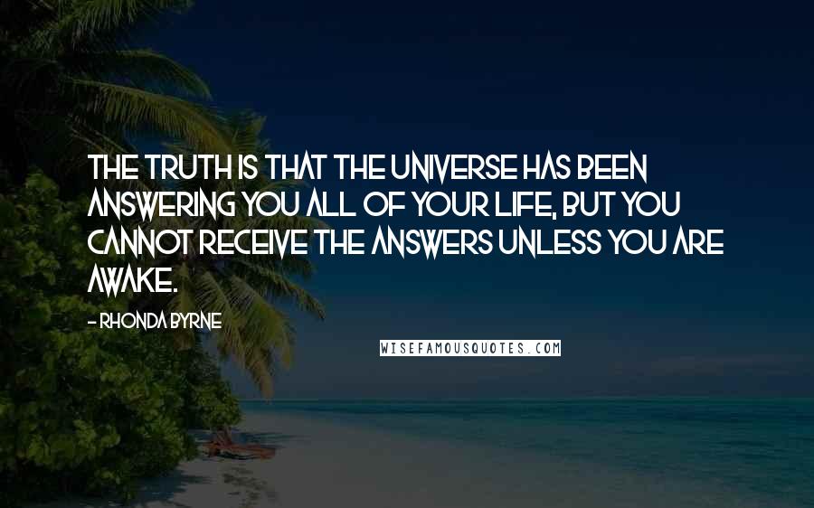 Rhonda Byrne Quotes: The truth is that the universe has been answering you all of your life, but you cannot receive the answers unless you are awake. 