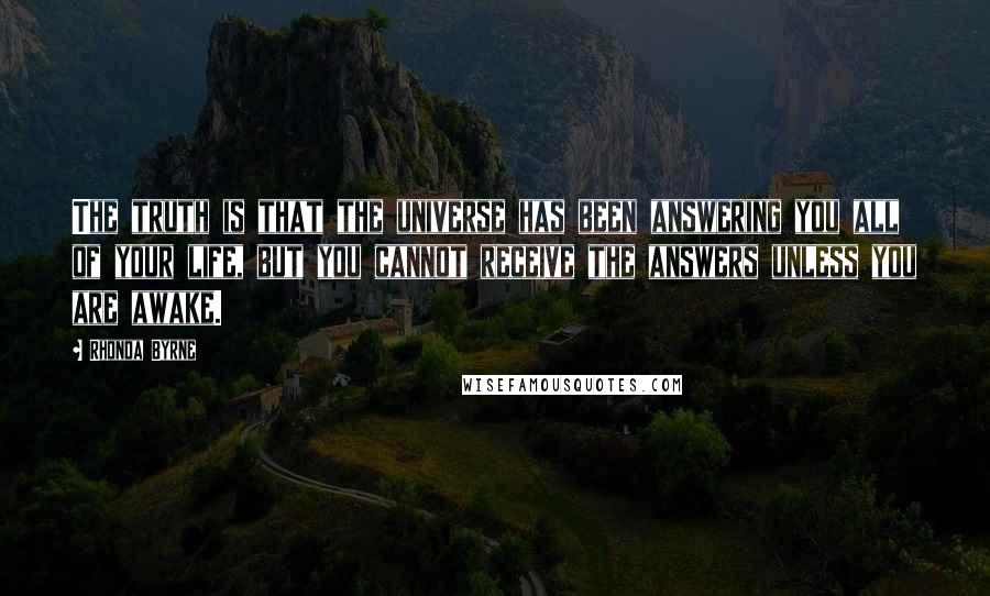 Rhonda Byrne Quotes: The truth is that the universe has been answering you all of your life, but you cannot receive the answers unless you are awake. 