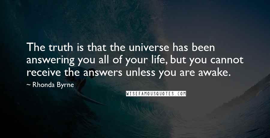 Rhonda Byrne Quotes: The truth is that the universe has been answering you all of your life, but you cannot receive the answers unless you are awake. 