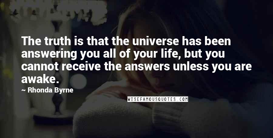 Rhonda Byrne Quotes: The truth is that the universe has been answering you all of your life, but you cannot receive the answers unless you are awake. 