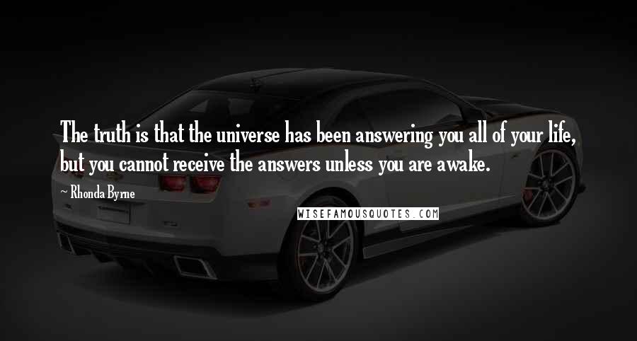 Rhonda Byrne Quotes: The truth is that the universe has been answering you all of your life, but you cannot receive the answers unless you are awake. 