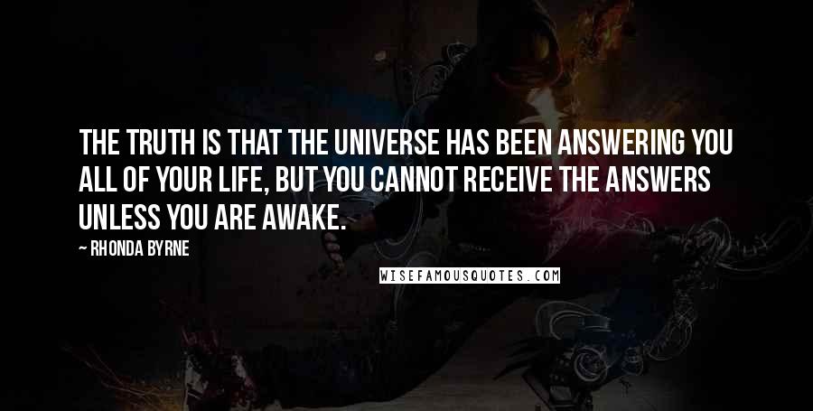 Rhonda Byrne Quotes: The truth is that the universe has been answering you all of your life, but you cannot receive the answers unless you are awake. 