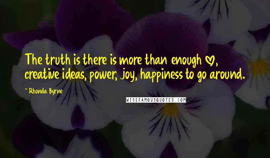 Rhonda Byrne Quotes: The truth is there is more than enough love, creative ideas, power, joy, happiness to go around.