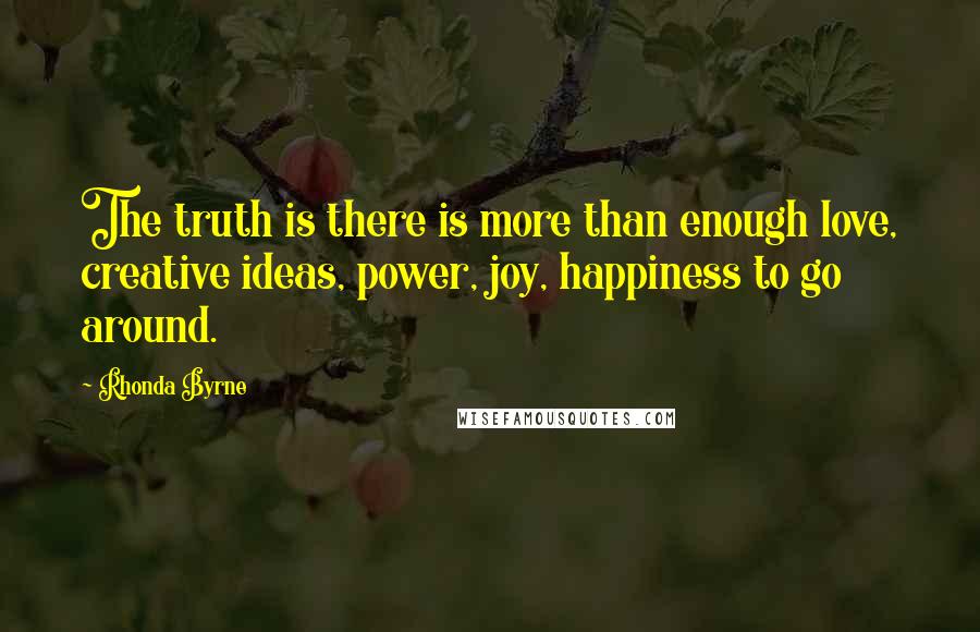 Rhonda Byrne Quotes: The truth is there is more than enough love, creative ideas, power, joy, happiness to go around.