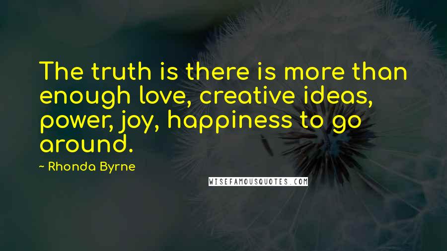 Rhonda Byrne Quotes: The truth is there is more than enough love, creative ideas, power, joy, happiness to go around.