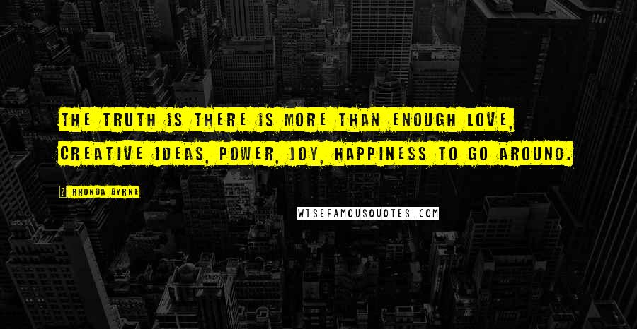 Rhonda Byrne Quotes: The truth is there is more than enough love, creative ideas, power, joy, happiness to go around.