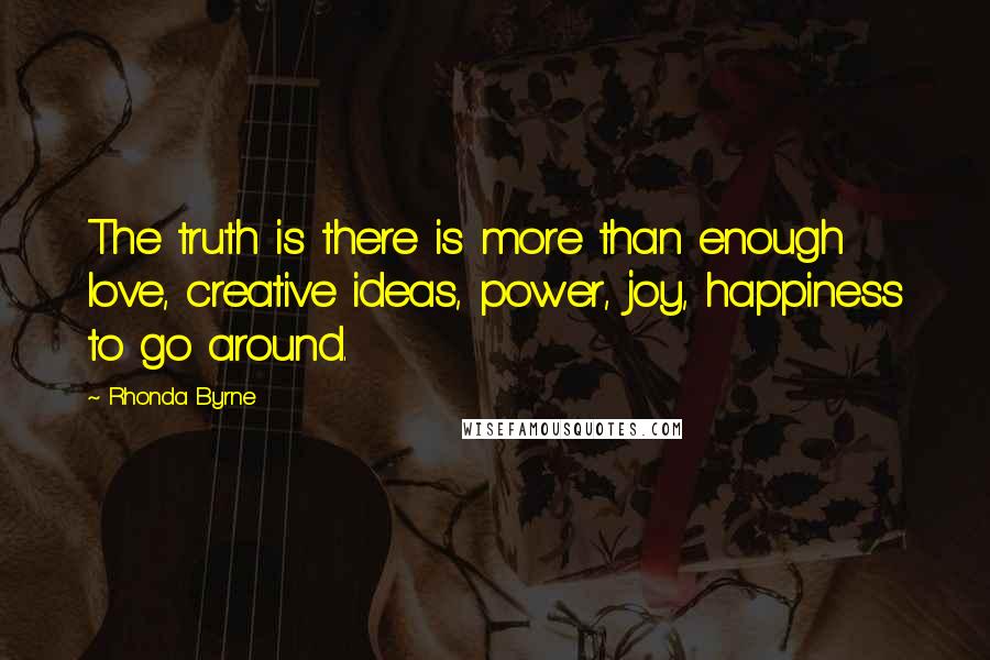 Rhonda Byrne Quotes: The truth is there is more than enough love, creative ideas, power, joy, happiness to go around.