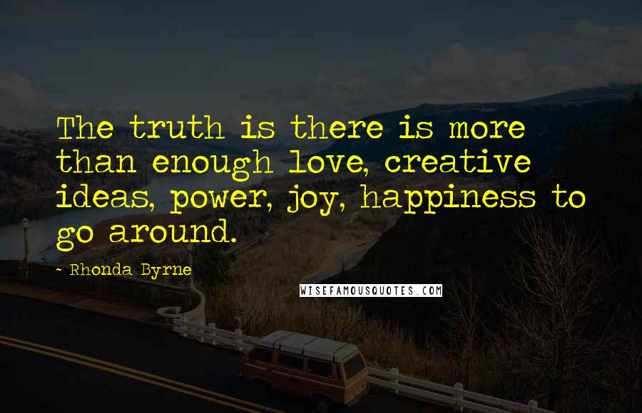 Rhonda Byrne Quotes: The truth is there is more than enough love, creative ideas, power, joy, happiness to go around.