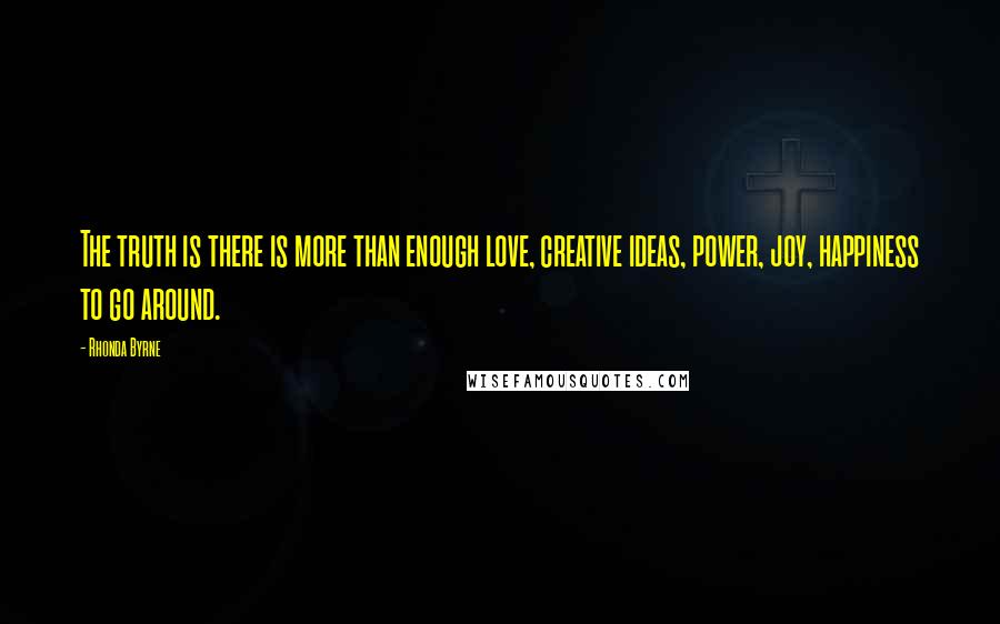 Rhonda Byrne Quotes: The truth is there is more than enough love, creative ideas, power, joy, happiness to go around.