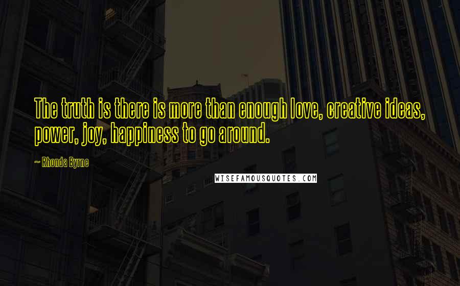 Rhonda Byrne Quotes: The truth is there is more than enough love, creative ideas, power, joy, happiness to go around.