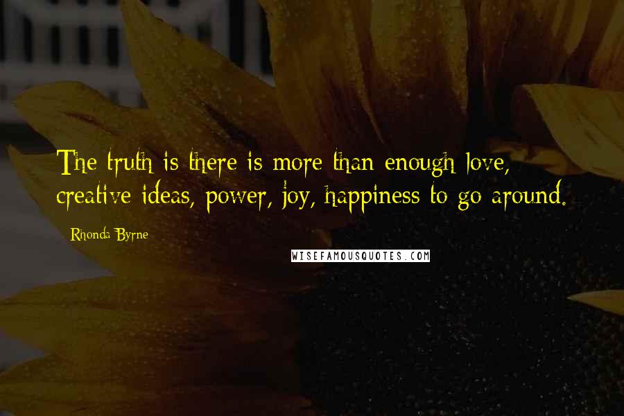 Rhonda Byrne Quotes: The truth is there is more than enough love, creative ideas, power, joy, happiness to go around.