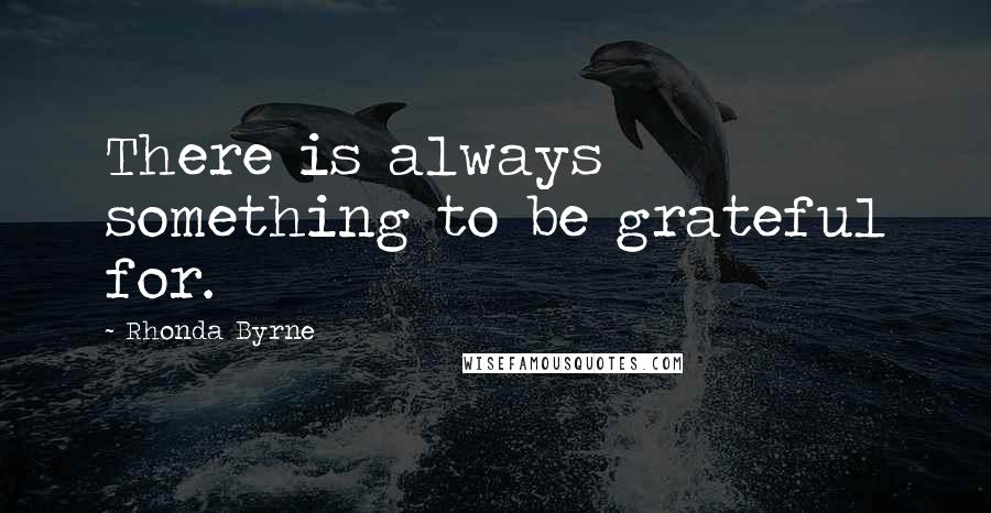 Rhonda Byrne Quotes: There is always something to be grateful for.