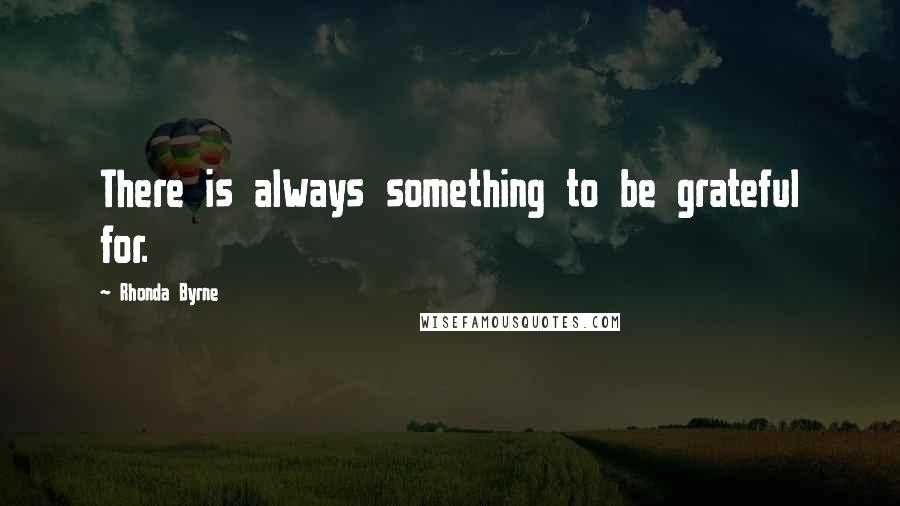 Rhonda Byrne Quotes: There is always something to be grateful for.