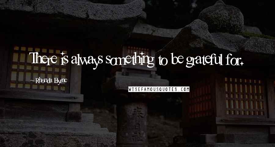 Rhonda Byrne Quotes: There is always something to be grateful for.