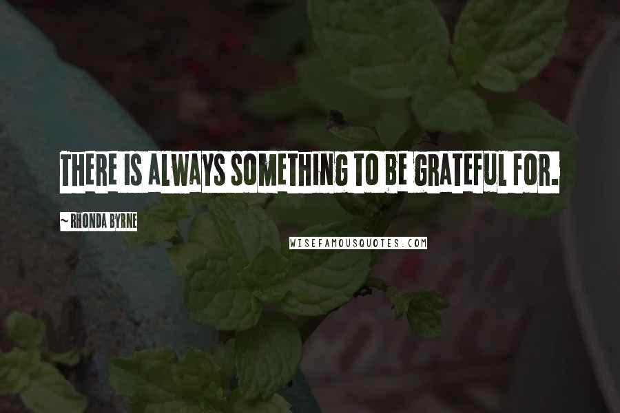 Rhonda Byrne Quotes: There is always something to be grateful for.