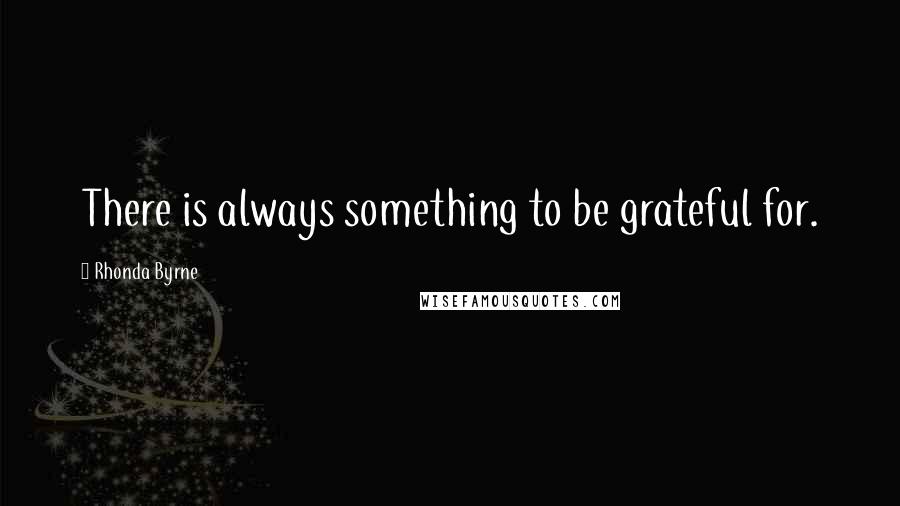 Rhonda Byrne Quotes: There is always something to be grateful for.