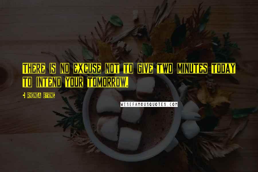 Rhonda Byrne Quotes: There is no excuse not to give two minutes today to intend your tomorrow.