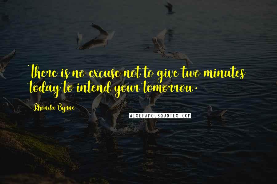 Rhonda Byrne Quotes: There is no excuse not to give two minutes today to intend your tomorrow.