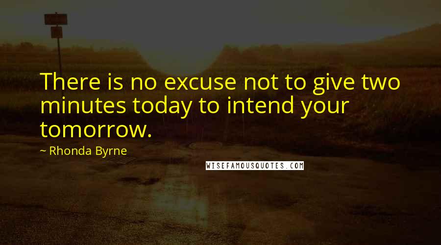 Rhonda Byrne Quotes: There is no excuse not to give two minutes today to intend your tomorrow.