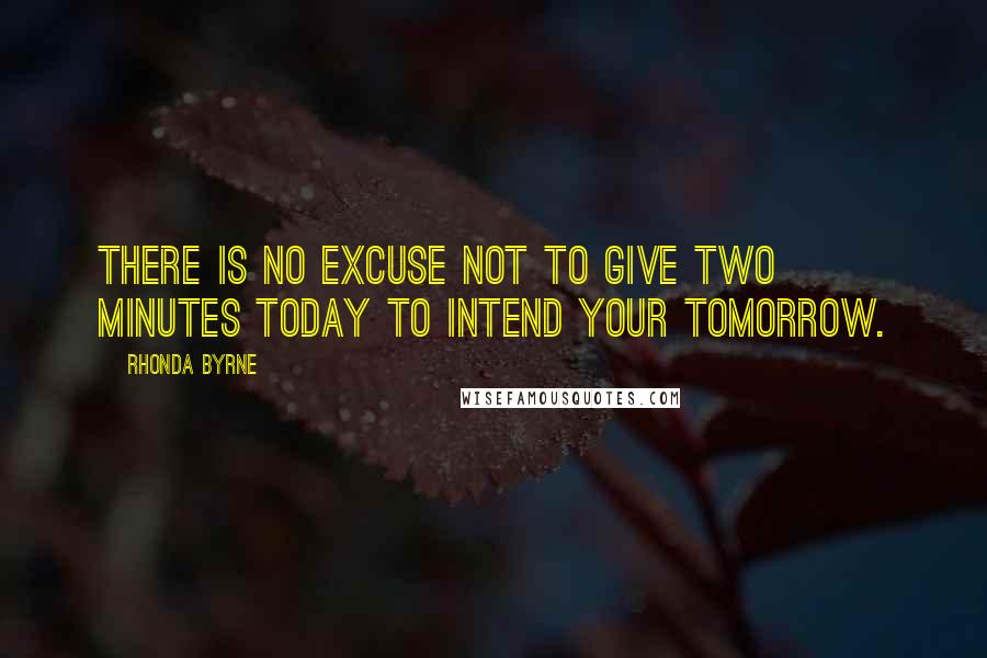 Rhonda Byrne Quotes: There is no excuse not to give two minutes today to intend your tomorrow.