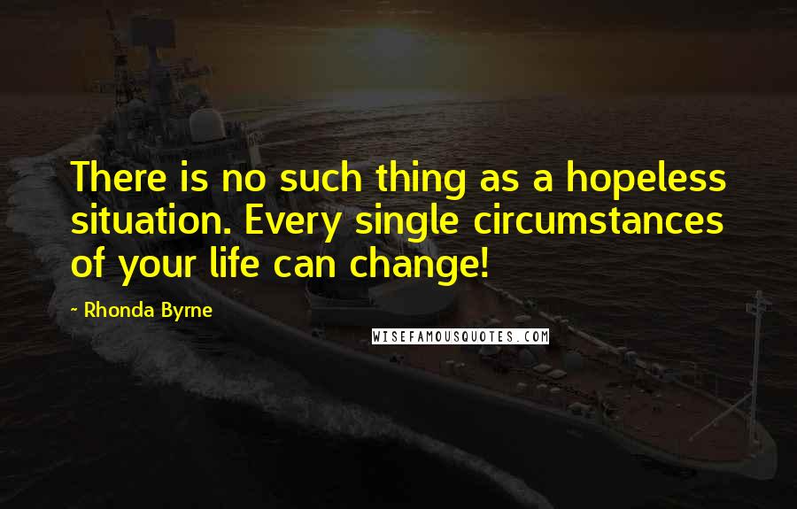 Rhonda Byrne Quotes: There is no such thing as a hopeless situation. Every single circumstances of your life can change!