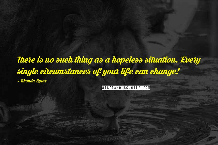 Rhonda Byrne Quotes: There is no such thing as a hopeless situation. Every single circumstances of your life can change!