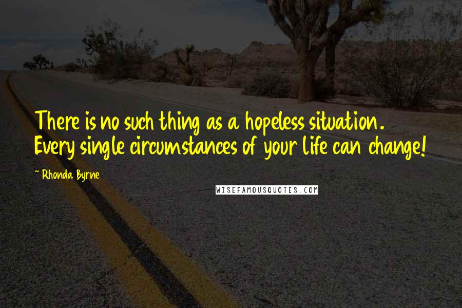 Rhonda Byrne Quotes: There is no such thing as a hopeless situation. Every single circumstances of your life can change!