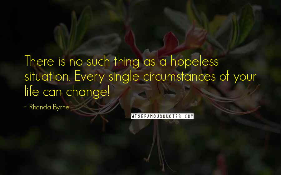 Rhonda Byrne Quotes: There is no such thing as a hopeless situation. Every single circumstances of your life can change!