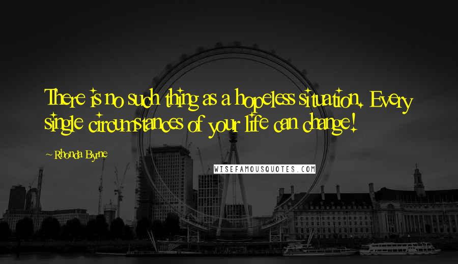 Rhonda Byrne Quotes: There is no such thing as a hopeless situation. Every single circumstances of your life can change!