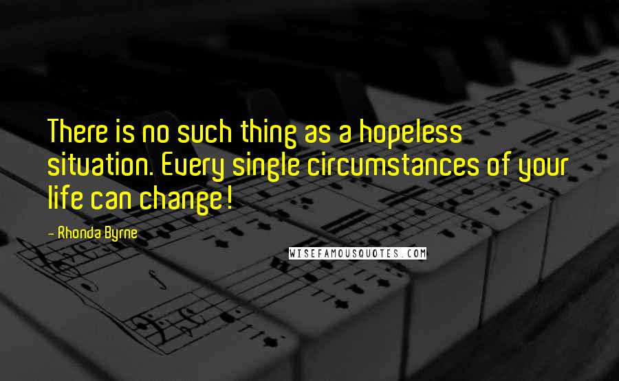 Rhonda Byrne Quotes: There is no such thing as a hopeless situation. Every single circumstances of your life can change!