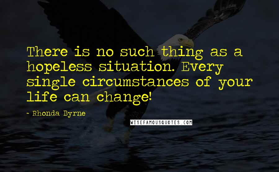 Rhonda Byrne Quotes: There is no such thing as a hopeless situation. Every single circumstances of your life can change!