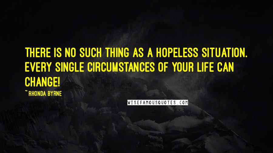 Rhonda Byrne Quotes: There is no such thing as a hopeless situation. Every single circumstances of your life can change!