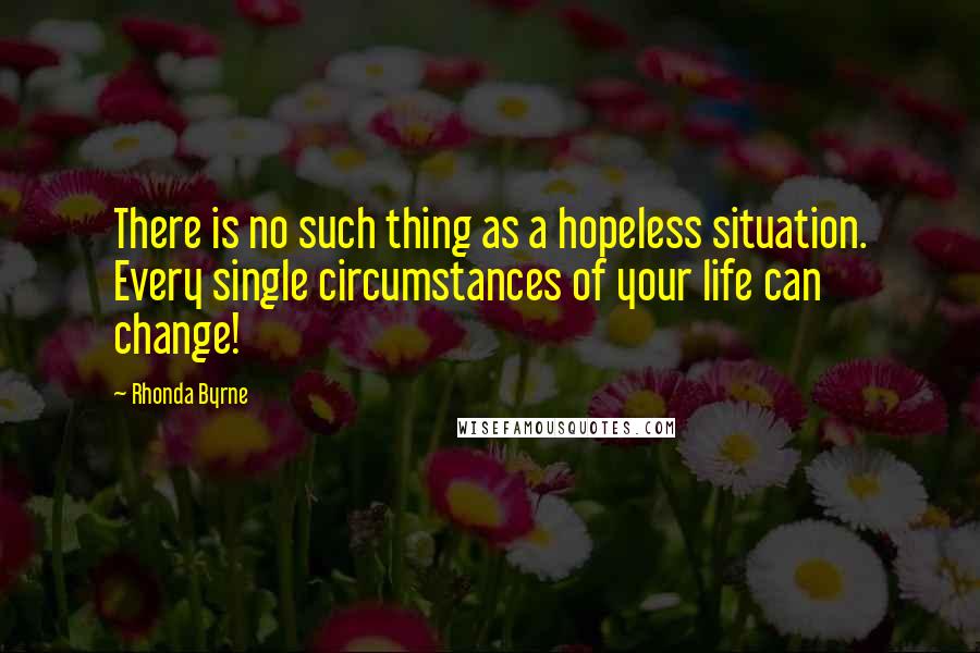 Rhonda Byrne Quotes: There is no such thing as a hopeless situation. Every single circumstances of your life can change!