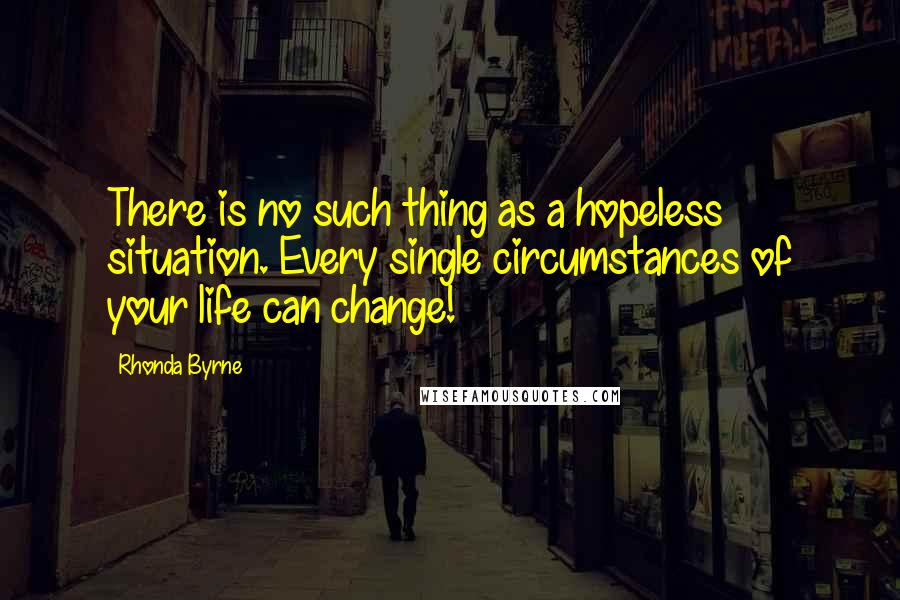 Rhonda Byrne Quotes: There is no such thing as a hopeless situation. Every single circumstances of your life can change!