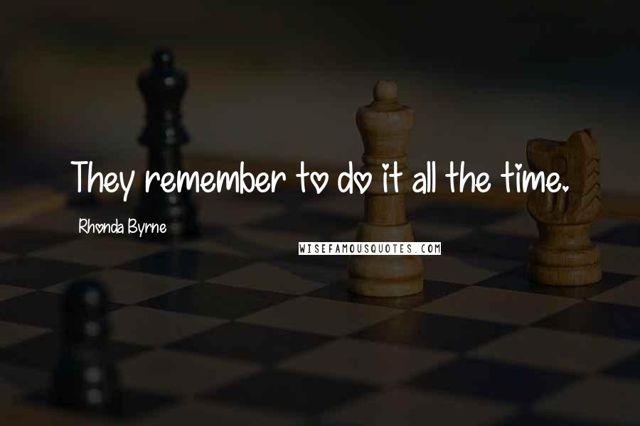 Rhonda Byrne Quotes: They remember to do it all the time.