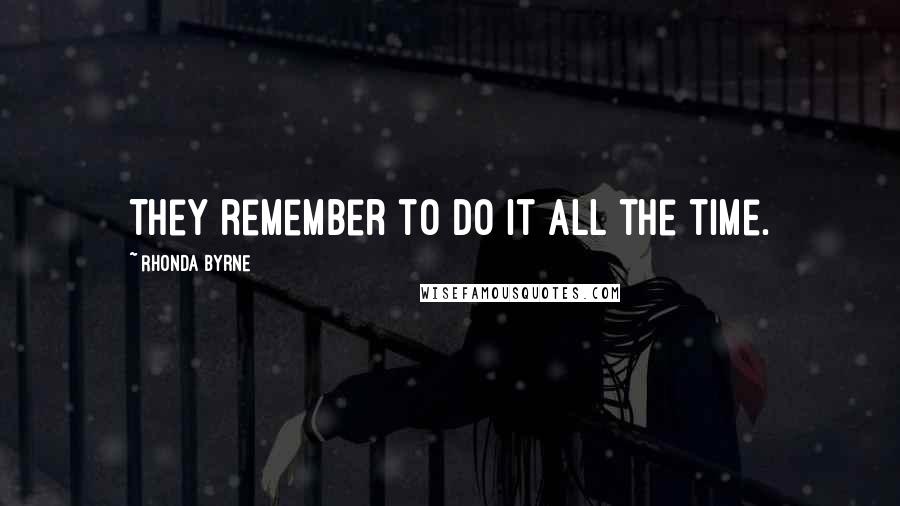 Rhonda Byrne Quotes: They remember to do it all the time.