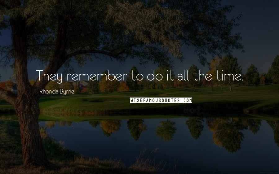Rhonda Byrne Quotes: They remember to do it all the time.