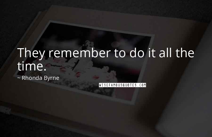 Rhonda Byrne Quotes: They remember to do it all the time.