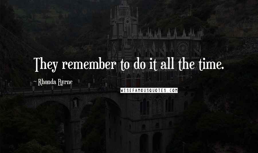 Rhonda Byrne Quotes: They remember to do it all the time.