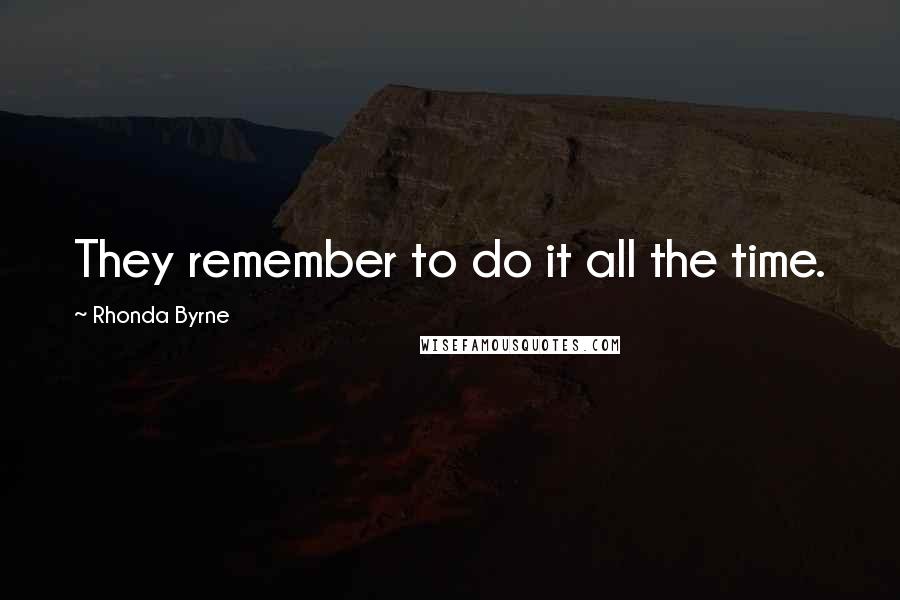 Rhonda Byrne Quotes: They remember to do it all the time.