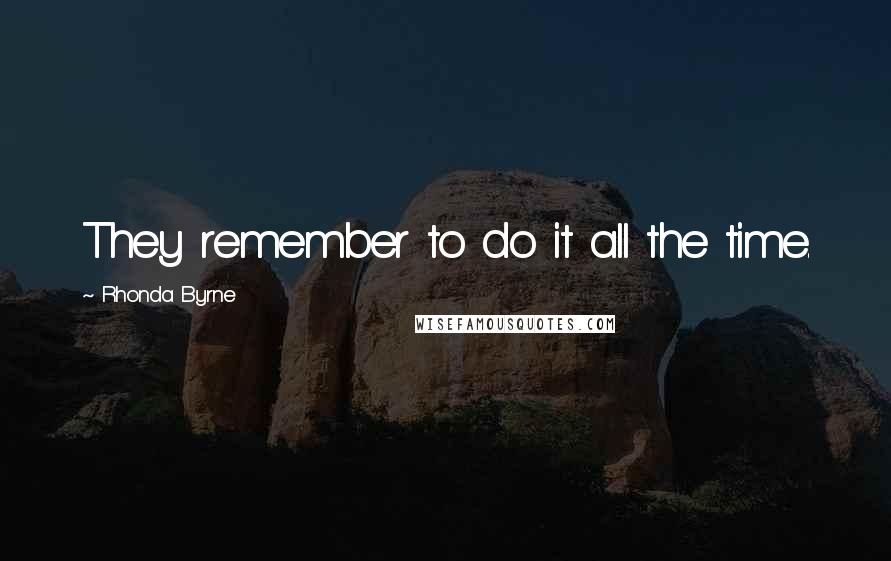 Rhonda Byrne Quotes: They remember to do it all the time.