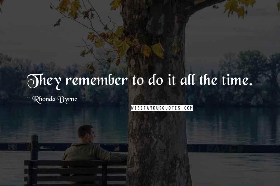 Rhonda Byrne Quotes: They remember to do it all the time.