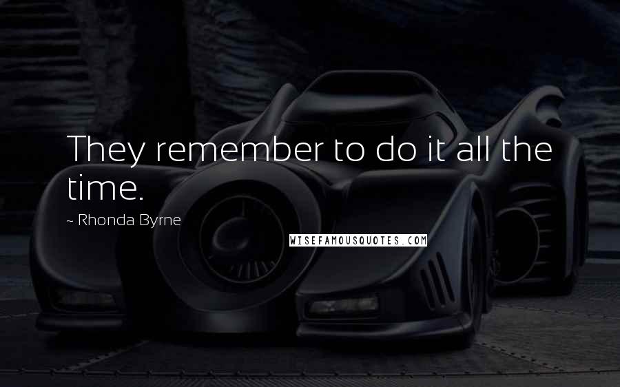 Rhonda Byrne Quotes: They remember to do it all the time.